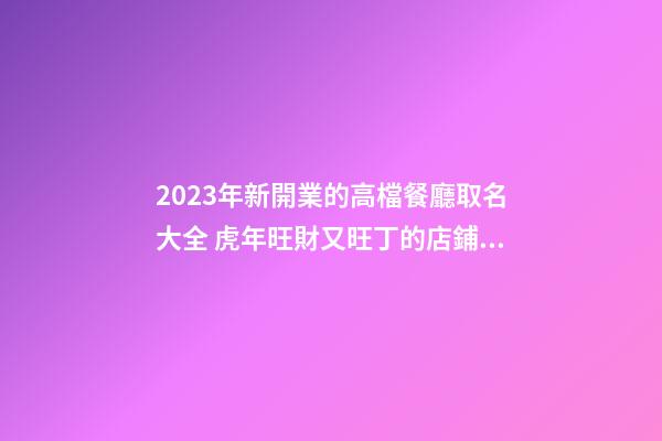 2023年新開業的高檔餐廳取名大全 虎年旺財又旺丁的店鋪名字-名學網-第1張-店鋪起名-玄機派